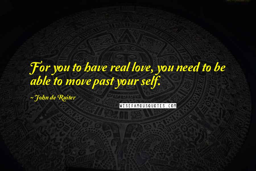 John De Ruiter Quotes: For you to have real love, you need to be able to move past your self.