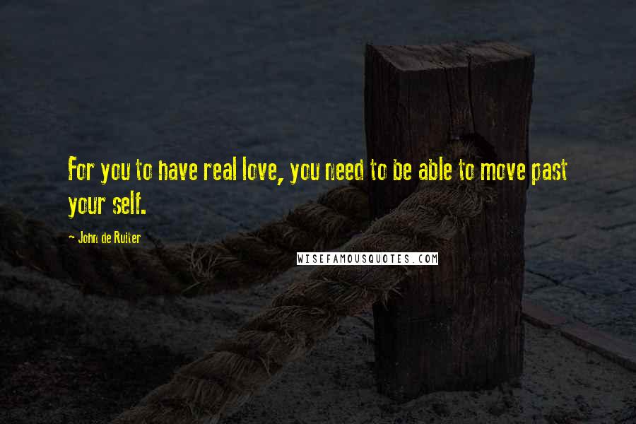 John De Ruiter Quotes: For you to have real love, you need to be able to move past your self.