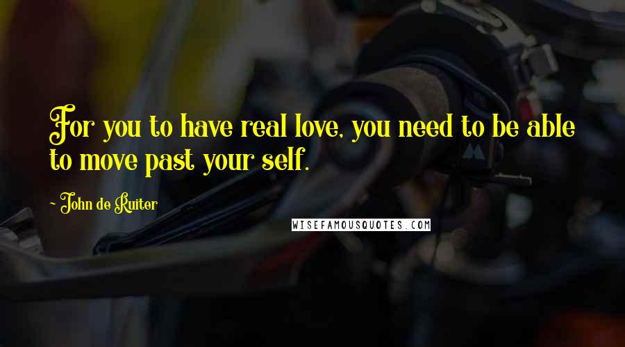 John De Ruiter Quotes: For you to have real love, you need to be able to move past your self.