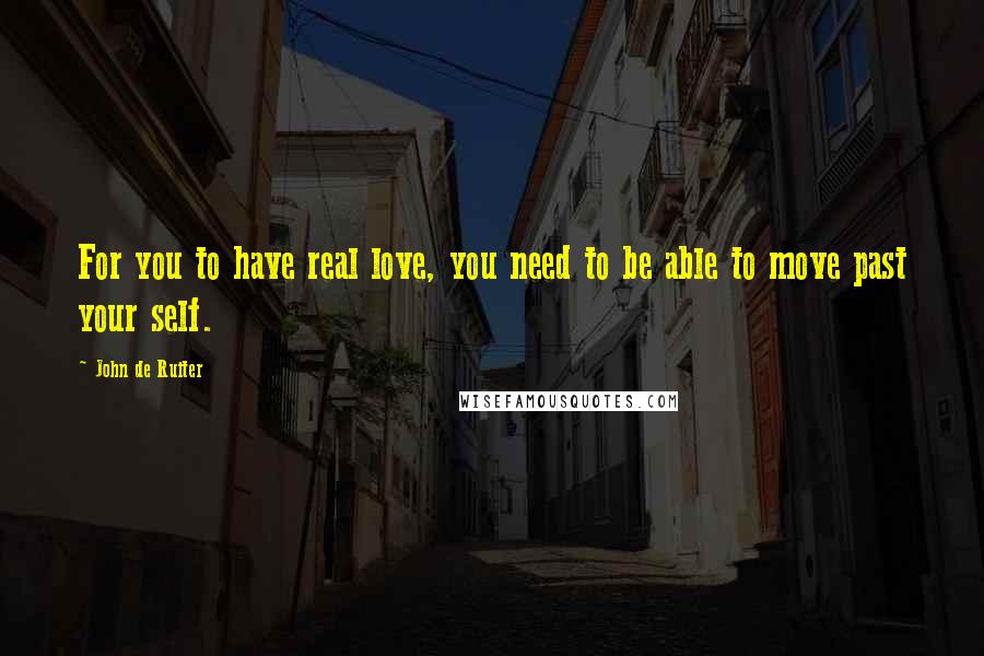 John De Ruiter Quotes: For you to have real love, you need to be able to move past your self.