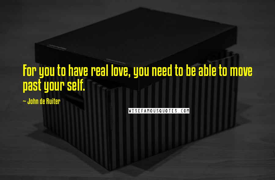 John De Ruiter Quotes: For you to have real love, you need to be able to move past your self.