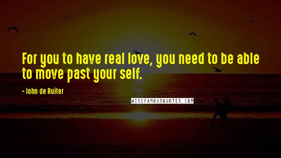 John De Ruiter Quotes: For you to have real love, you need to be able to move past your self.