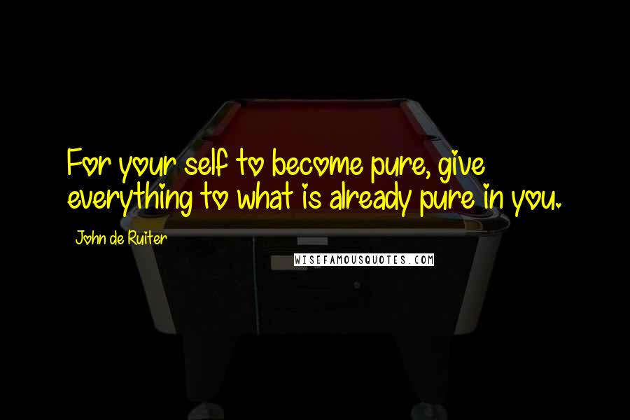 John De Ruiter Quotes: For your self to become pure, give everything to what is already pure in you.