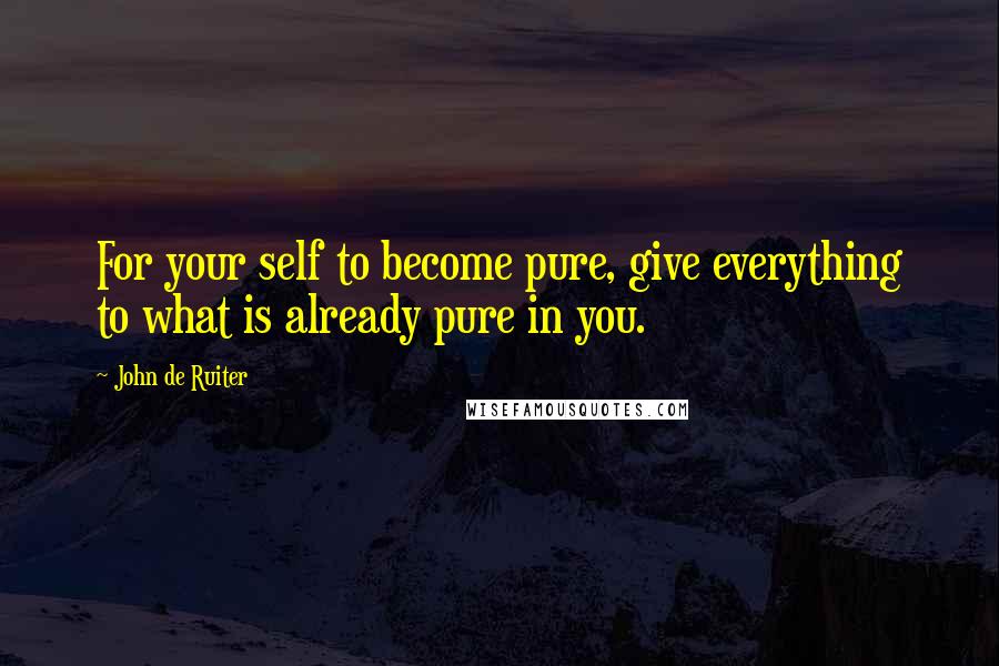 John De Ruiter Quotes: For your self to become pure, give everything to what is already pure in you.