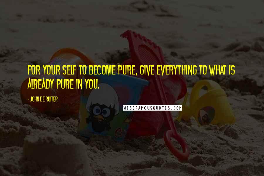 John De Ruiter Quotes: For your self to become pure, give everything to what is already pure in you.