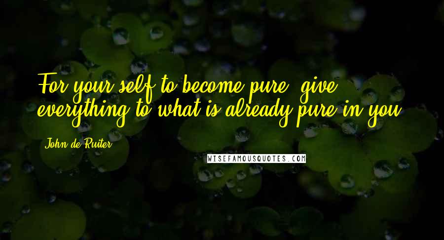 John De Ruiter Quotes: For your self to become pure, give everything to what is already pure in you.