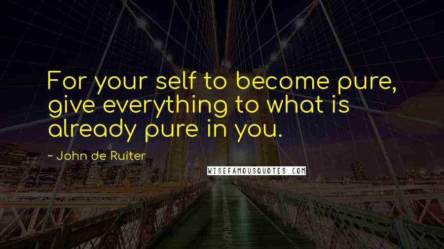 John De Ruiter Quotes: For your self to become pure, give everything to what is already pure in you.