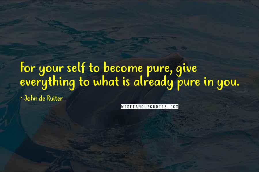 John De Ruiter Quotes: For your self to become pure, give everything to what is already pure in you.