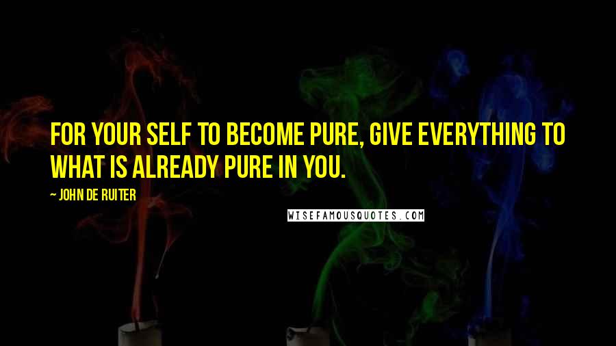 John De Ruiter Quotes: For your self to become pure, give everything to what is already pure in you.