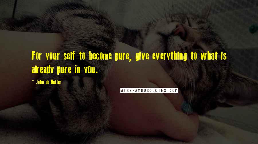 John De Ruiter Quotes: For your self to become pure, give everything to what is already pure in you.