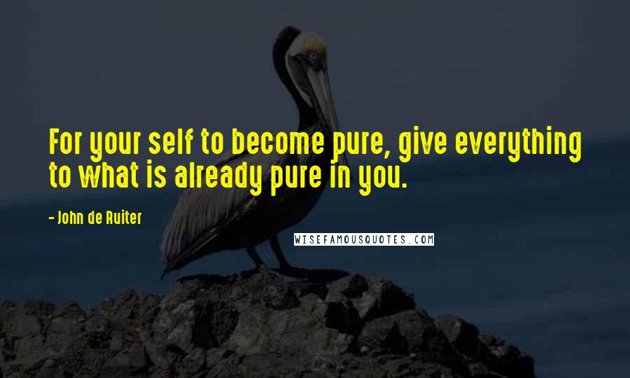 John De Ruiter Quotes: For your self to become pure, give everything to what is already pure in you.