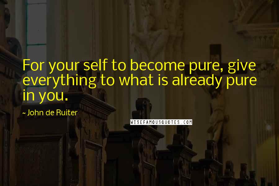 John De Ruiter Quotes: For your self to become pure, give everything to what is already pure in you.