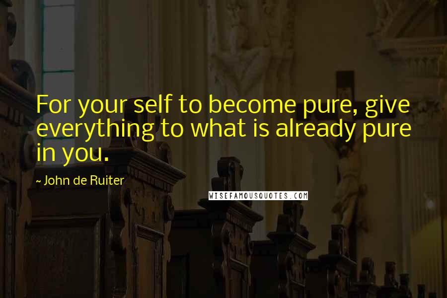 John De Ruiter Quotes: For your self to become pure, give everything to what is already pure in you.