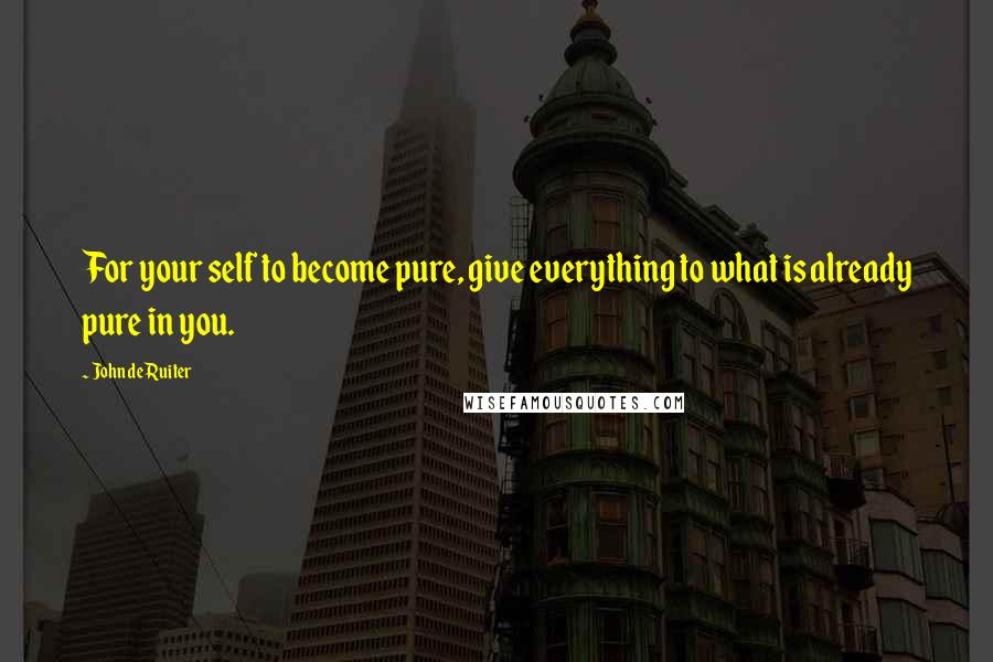 John De Ruiter Quotes: For your self to become pure, give everything to what is already pure in you.