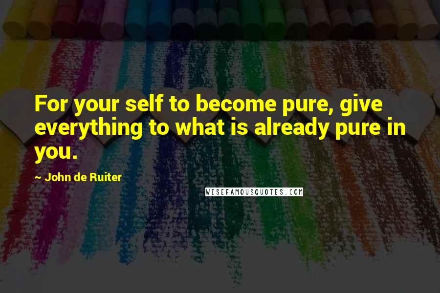 John De Ruiter Quotes: For your self to become pure, give everything to what is already pure in you.