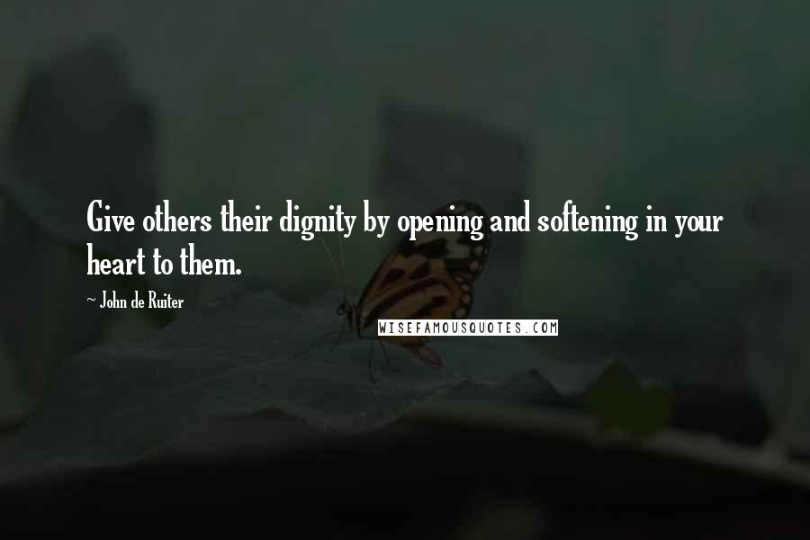 John De Ruiter Quotes: Give others their dignity by opening and softening in your heart to them.