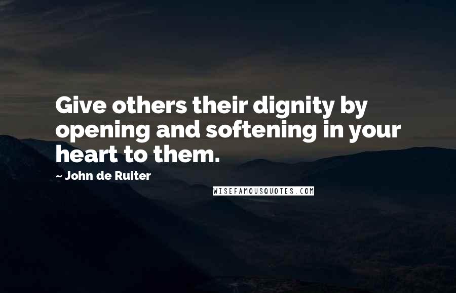 John De Ruiter Quotes: Give others their dignity by opening and softening in your heart to them.