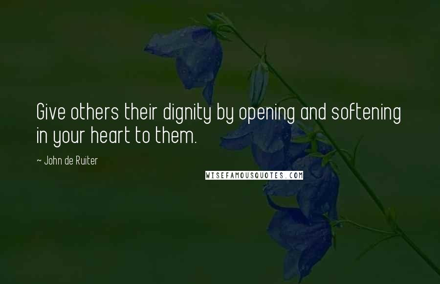 John De Ruiter Quotes: Give others their dignity by opening and softening in your heart to them.