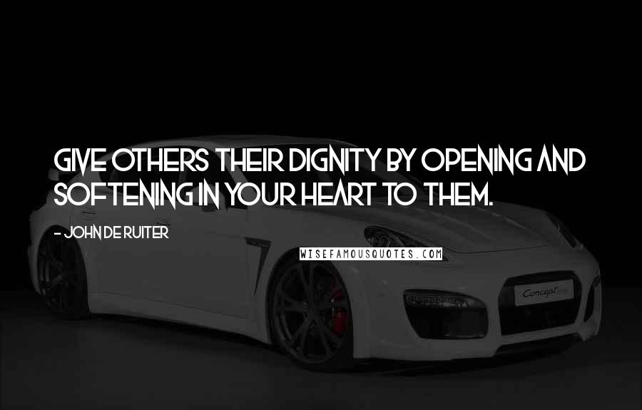 John De Ruiter Quotes: Give others their dignity by opening and softening in your heart to them.