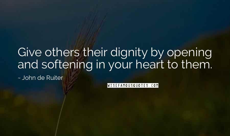 John De Ruiter Quotes: Give others their dignity by opening and softening in your heart to them.