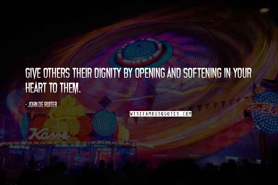 John De Ruiter Quotes: Give others their dignity by opening and softening in your heart to them.