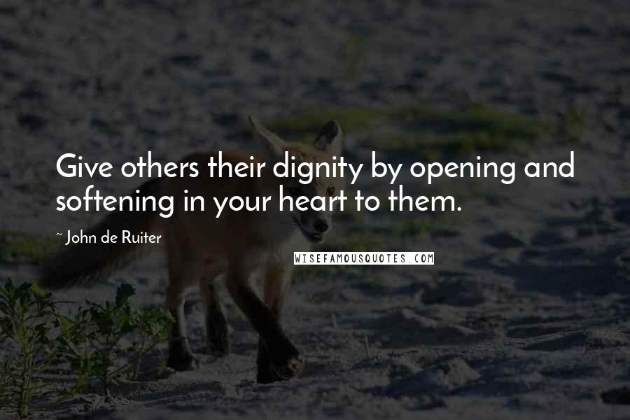 John De Ruiter Quotes: Give others their dignity by opening and softening in your heart to them.