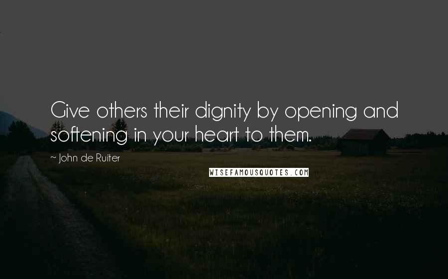 John De Ruiter Quotes: Give others their dignity by opening and softening in your heart to them.