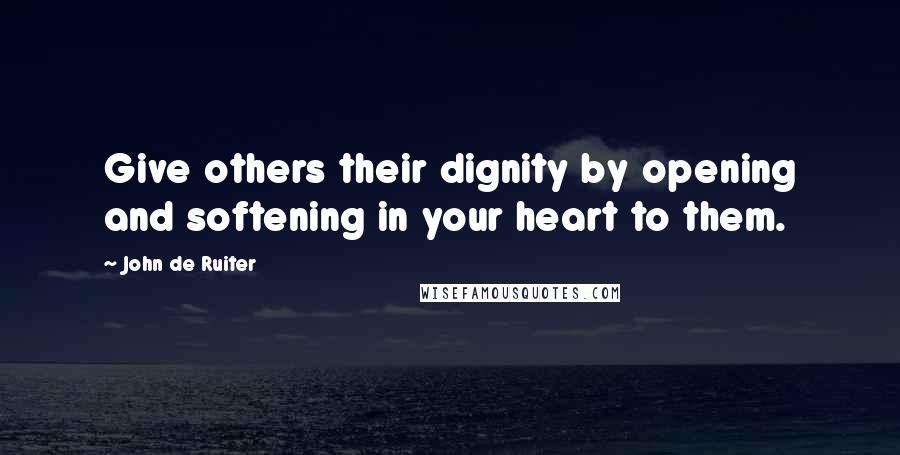 John De Ruiter Quotes: Give others their dignity by opening and softening in your heart to them.