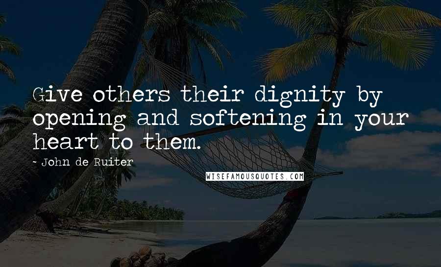 John De Ruiter Quotes: Give others their dignity by opening and softening in your heart to them.