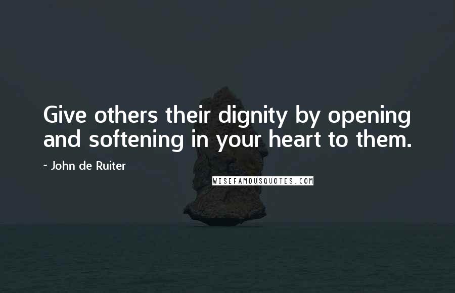 John De Ruiter Quotes: Give others their dignity by opening and softening in your heart to them.