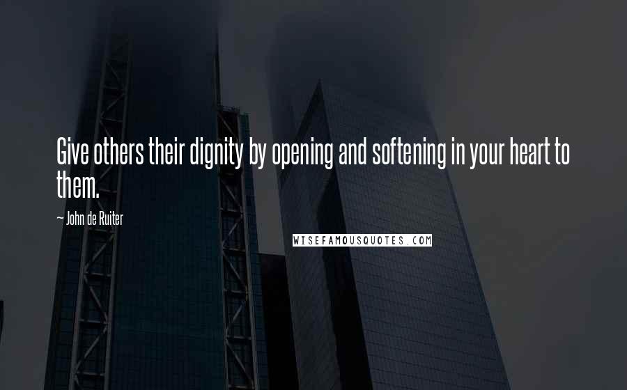 John De Ruiter Quotes: Give others their dignity by opening and softening in your heart to them.