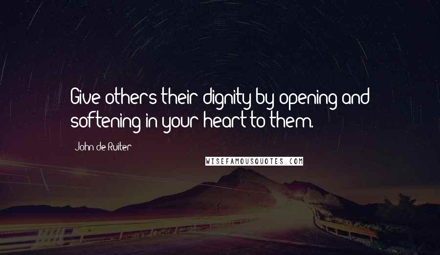 John De Ruiter Quotes: Give others their dignity by opening and softening in your heart to them.