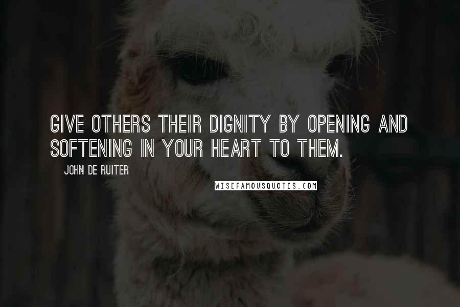 John De Ruiter Quotes: Give others their dignity by opening and softening in your heart to them.