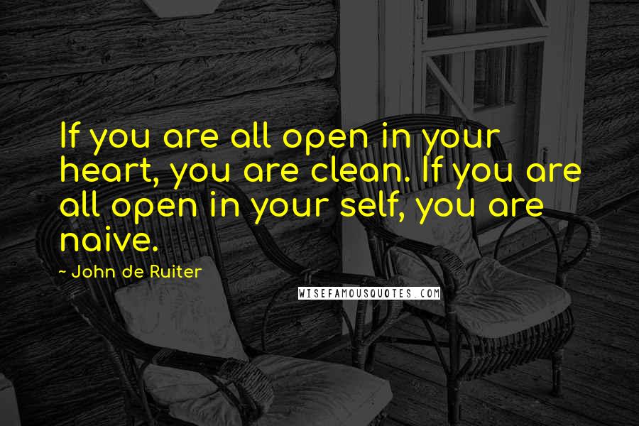 John De Ruiter Quotes: If you are all open in your heart, you are clean. If you are all open in your self, you are naive.