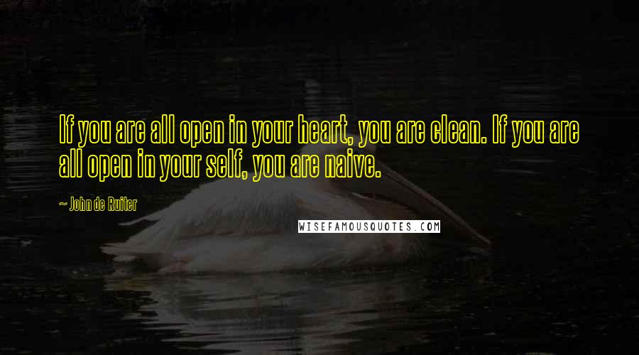 John De Ruiter Quotes: If you are all open in your heart, you are clean. If you are all open in your self, you are naive.