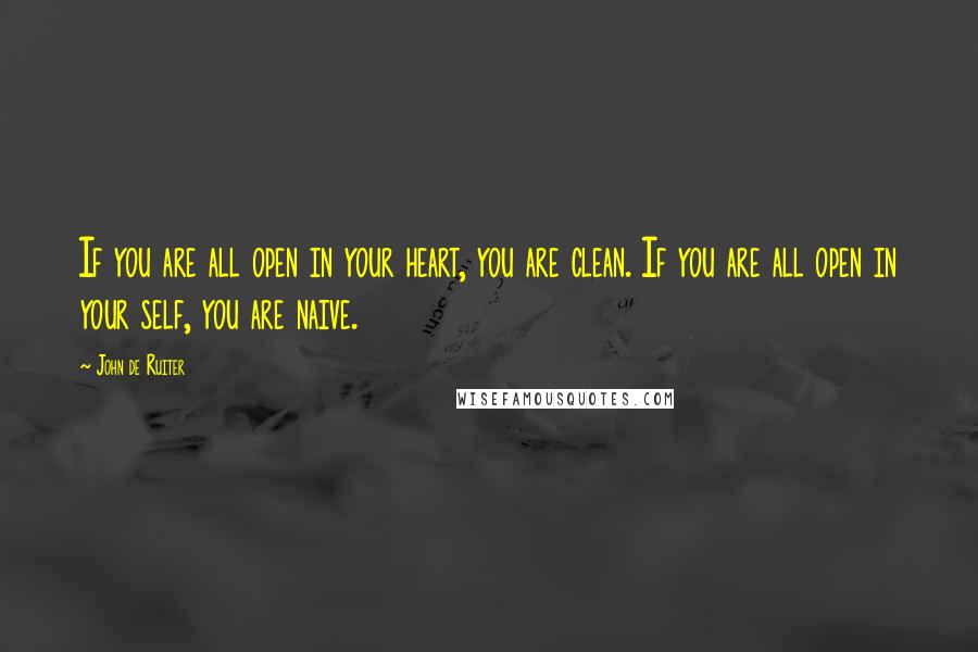 John De Ruiter Quotes: If you are all open in your heart, you are clean. If you are all open in your self, you are naive.