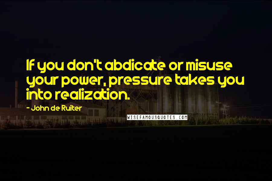 John De Ruiter Quotes: If you don't abdicate or misuse your power, pressure takes you into realization.