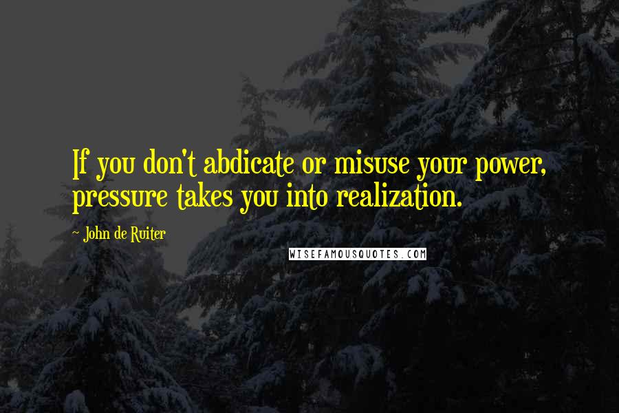 John De Ruiter Quotes: If you don't abdicate or misuse your power, pressure takes you into realization.