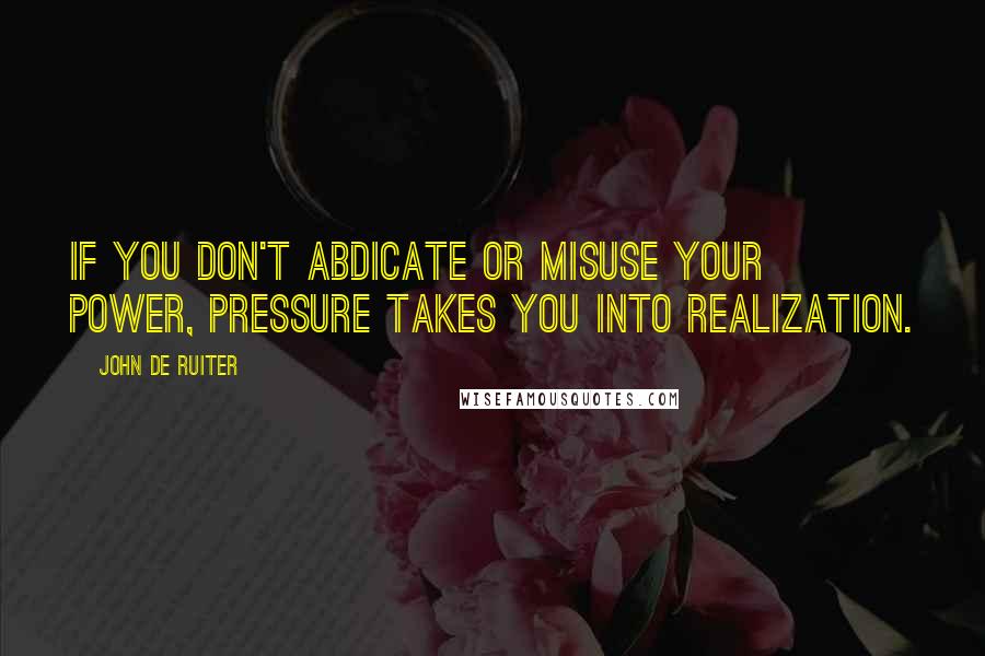 John De Ruiter Quotes: If you don't abdicate or misuse your power, pressure takes you into realization.