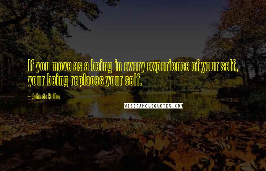 John De Ruiter Quotes: If you move as a being in every experience of your self, your being replaces your self.