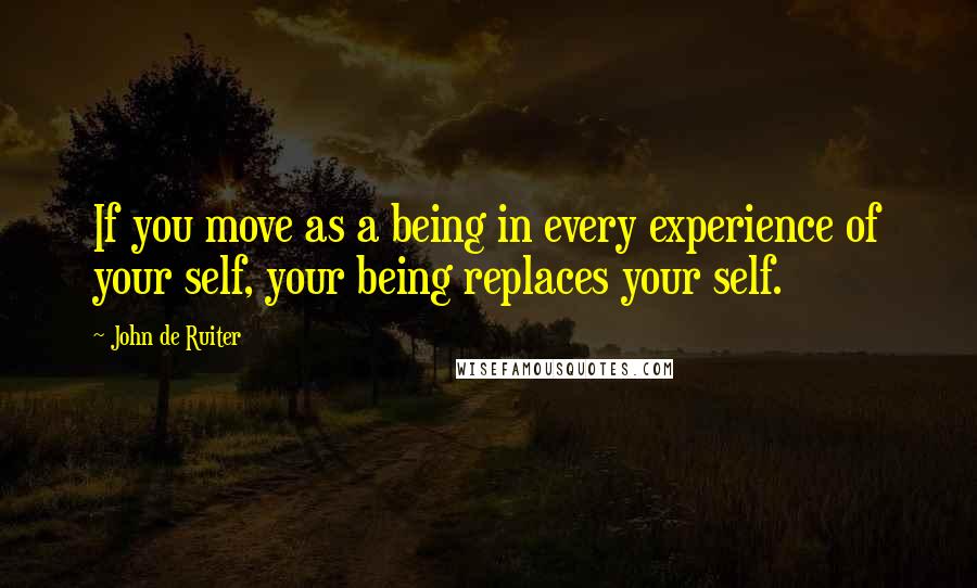John De Ruiter Quotes: If you move as a being in every experience of your self, your being replaces your self.