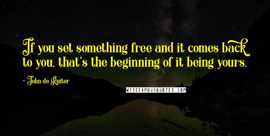 John De Ruiter Quotes: If you set something free and it comes back to you, that's the beginning of it being yours.