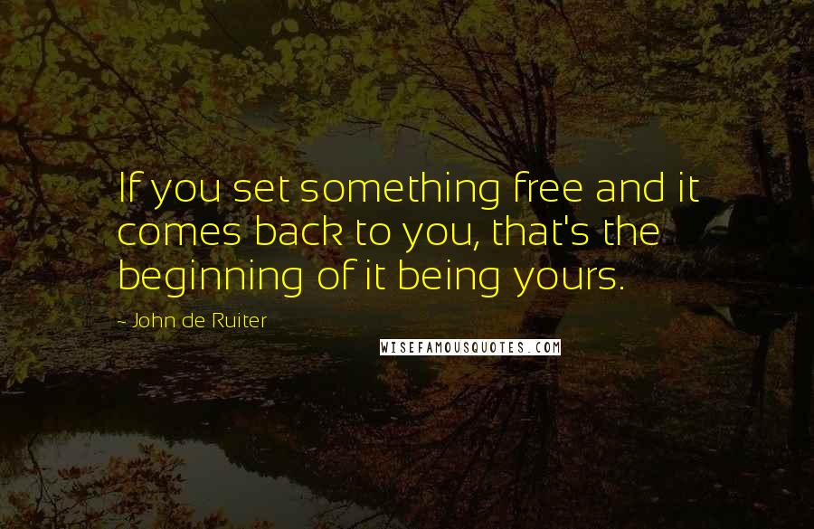 John De Ruiter Quotes: If you set something free and it comes back to you, that's the beginning of it being yours.