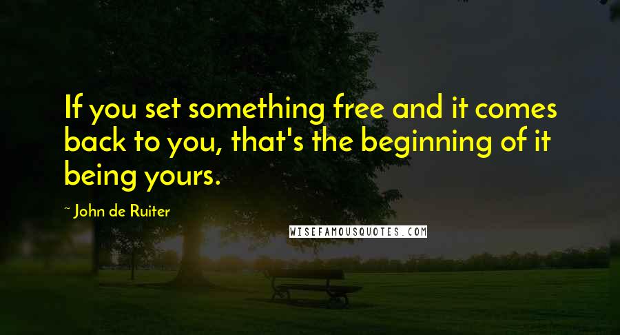 John De Ruiter Quotes: If you set something free and it comes back to you, that's the beginning of it being yours.