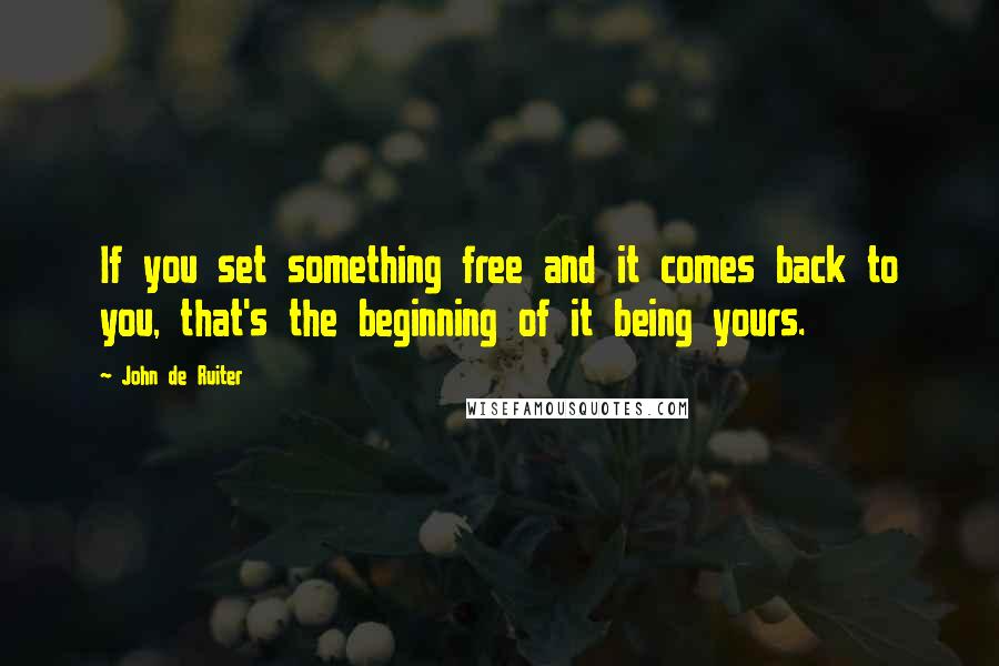 John De Ruiter Quotes: If you set something free and it comes back to you, that's the beginning of it being yours.