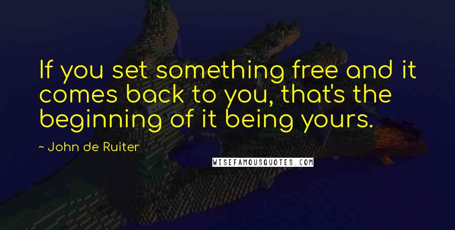 John De Ruiter Quotes: If you set something free and it comes back to you, that's the beginning of it being yours.