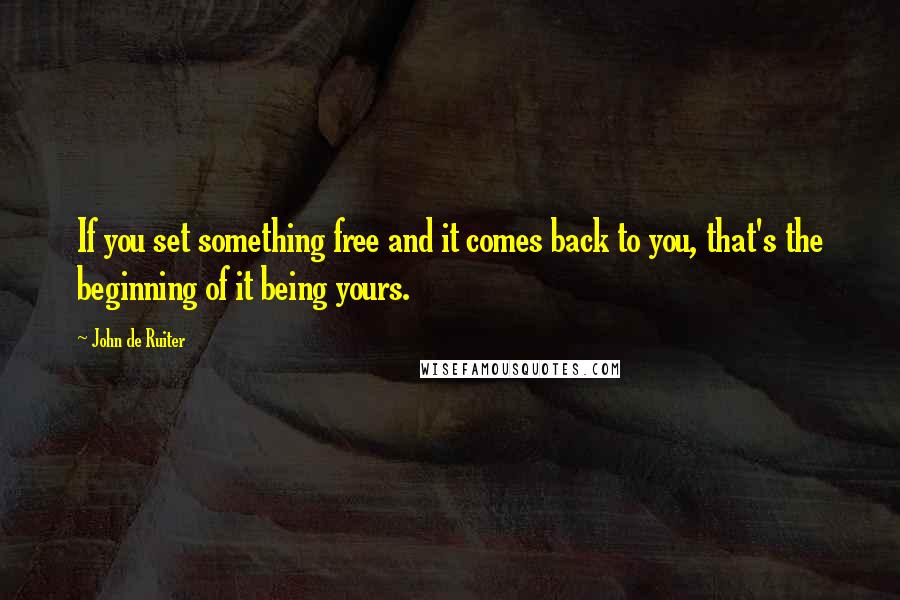 John De Ruiter Quotes: If you set something free and it comes back to you, that's the beginning of it being yours.