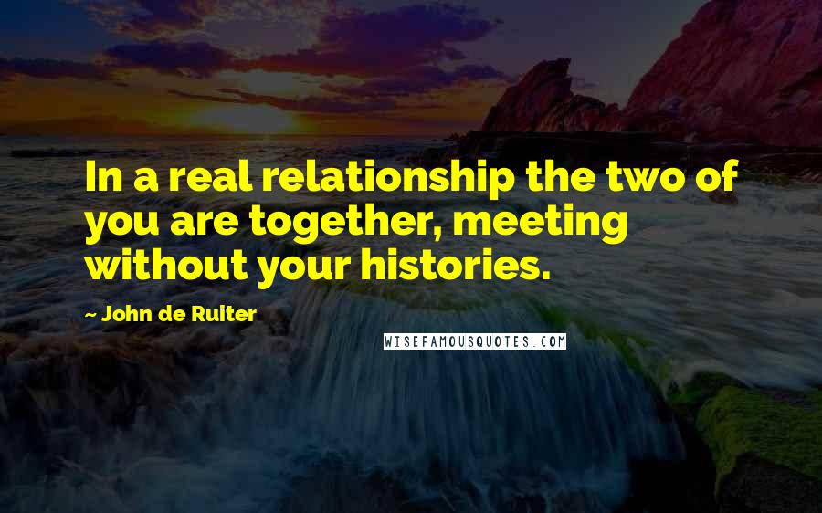 John De Ruiter Quotes: In a real relationship the two of you are together, meeting without your histories.