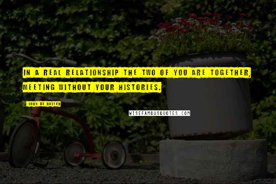 John De Ruiter Quotes: In a real relationship the two of you are together, meeting without your histories.
