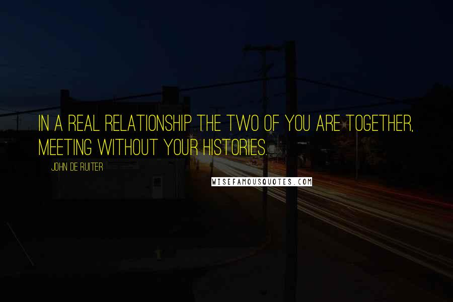 John De Ruiter Quotes: In a real relationship the two of you are together, meeting without your histories.